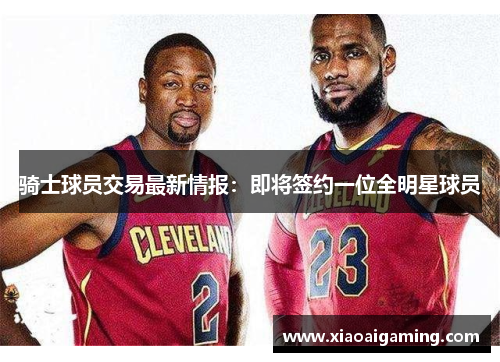 骑士球员交易最新情报：即将签约一位全明星球员