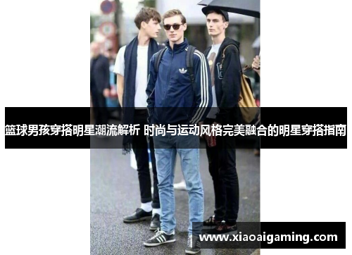 篮球男孩穿搭明星潮流解析 时尚与运动风格完美融合的明星穿搭指南