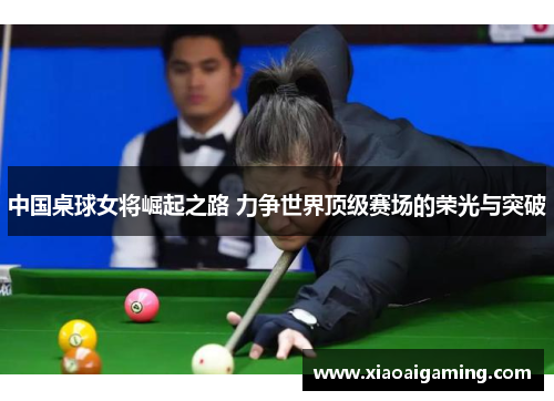 中国桌球女将崛起之路 力争世界顶级赛场的荣光与突破