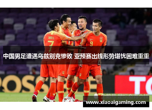 中国男足遭遇乌兹别克惨败 亚预赛出线形势堪忧困难重重