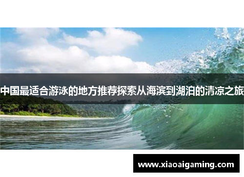 中国最适合游泳的地方推荐探索从海滨到湖泊的清凉之旅