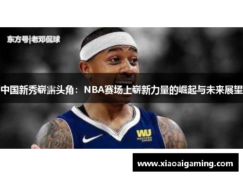 中国新秀崭露头角：NBA赛场上崭新力量的崛起与未来展望