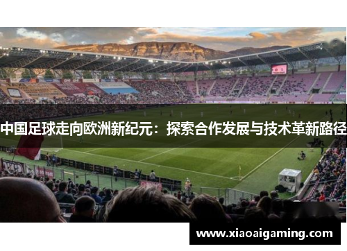 中国足球走向欧洲新纪元：探索合作发展与技术革新路径