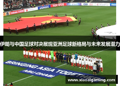 伊朗与中国足球对决展现亚洲足球新格局与未来发展潜力