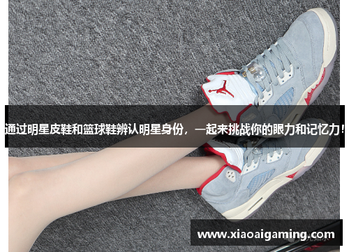 通过明星皮鞋和篮球鞋辨认明星身份，一起来挑战你的眼力和记忆力！